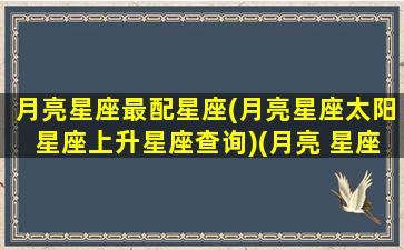 月亮星座最配星座(月亮星座太阳星座上升星座查询)(月亮 星座)